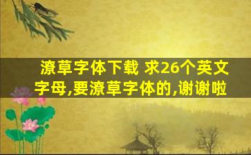 潦草字体下载 求26个英文字母,要潦草字体的,谢谢啦